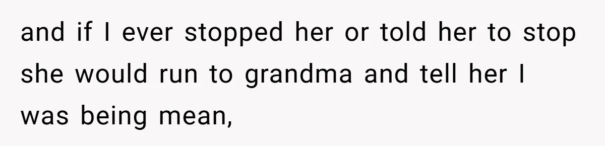 and if I ever stopped her or told her to stop she would run to grandma and tell her I was being mean,