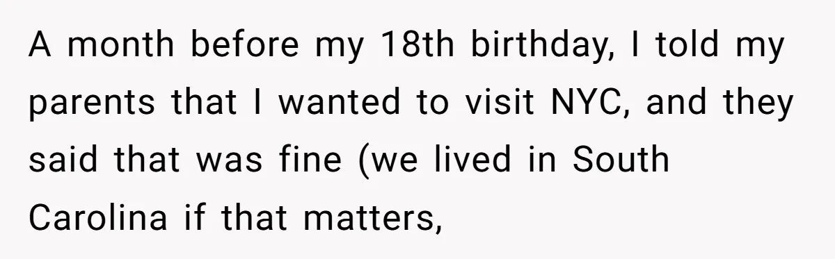 A month before my 18th birthday, I told my parents that I wanted to visit NYC, and they said that was fine (we lived in South Carolina if that matters,