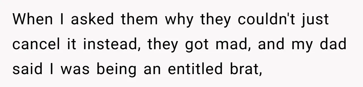 When I asked them why they couldn't just cancel it instead, they got mad, and my dad said I was being an entitled brat,