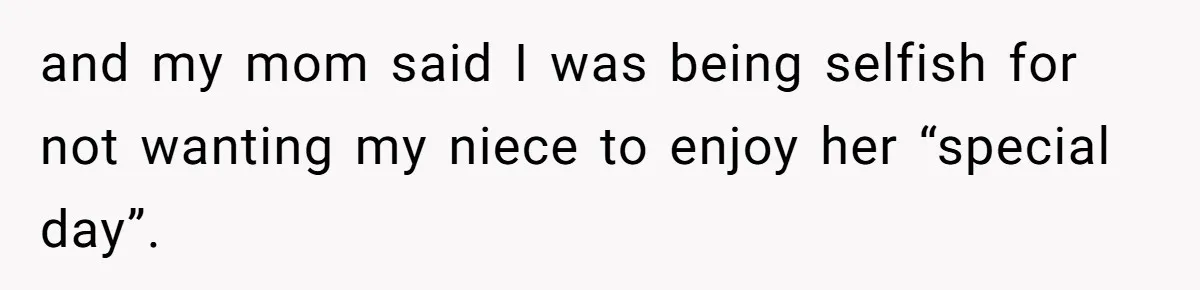 and my mom said I was being selfish for not wanting my niece to enjoy her “special day”.