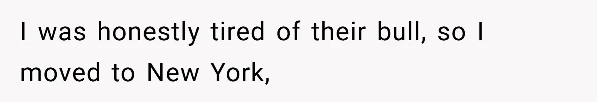 I was honestly tired of their bull, so I moved to New York,