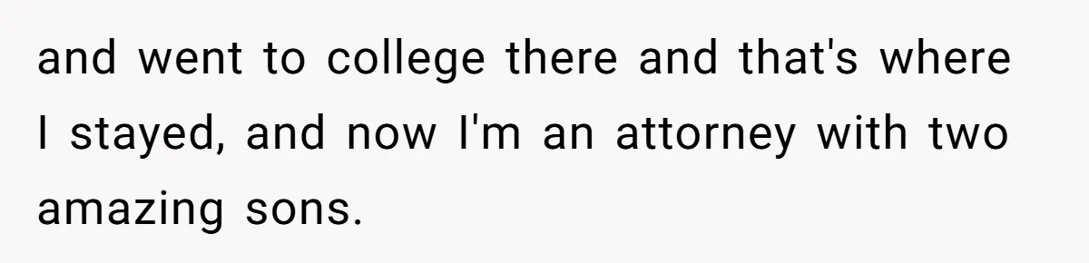 and went to college there and that's where I stayed, and now I'm an attorney with two amazing sons.