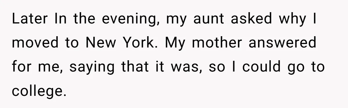 Later In the evening, my aunt asked why I moved to New York. My mother answered for me, saying that it was, so I could go to college.