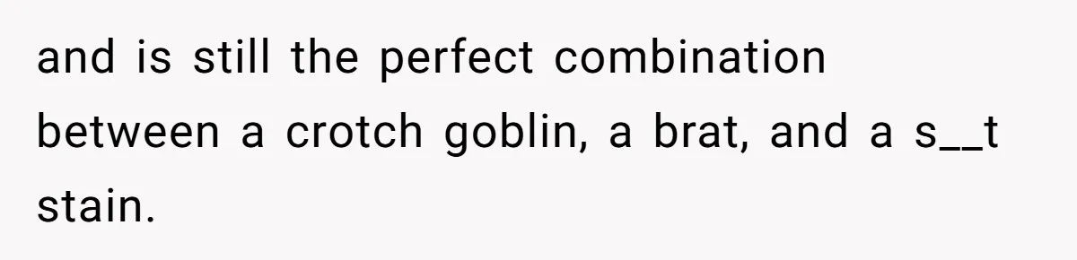 and is still the perfect combination between a crotch goblin, a brat, and a s__t stain.