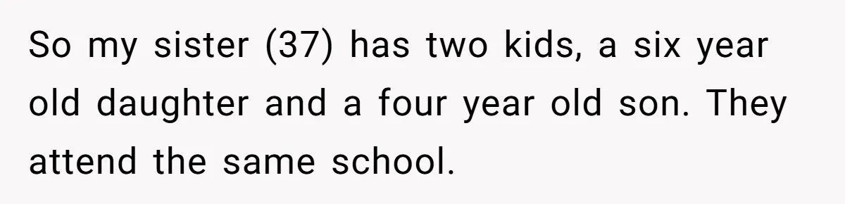 So my sister (37) has two kids, a six year old daughter and a four year old son. They attend the same school.
