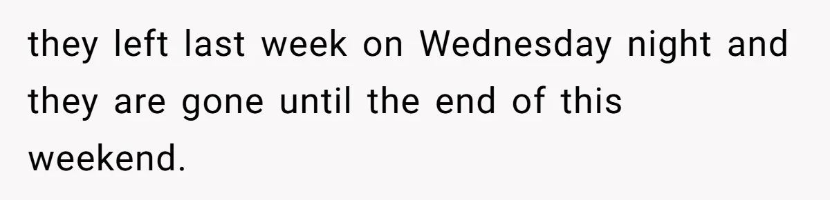 they left last week on Wednesday night and they are gone until the end of this weekend.