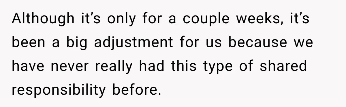 Although it’s only for a couple weeks, it’s been a big adjustment for us because we have never really had this type of shared responsibility before.