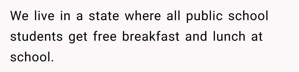 We live in a state where all public school students get free breakfast and lunch at school.
