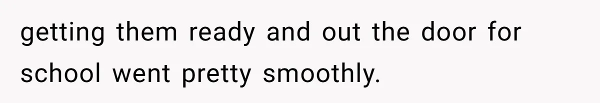 getting them ready and out the door for school went pretty smoothly.