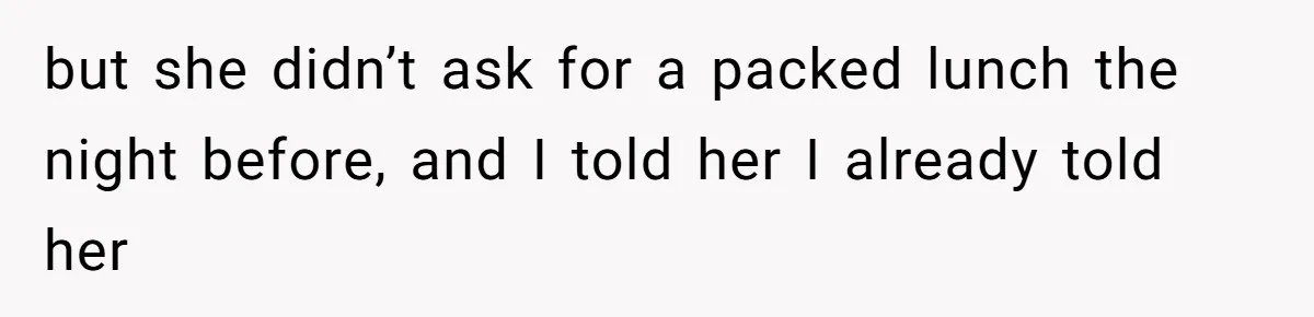 but she didn’t ask for a packed lunch the night before, and I told her I already told her
