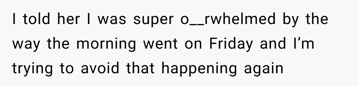I told her I was super o__rwhelmed by the way the morning went on Friday and I’m trying to avoid that happening again