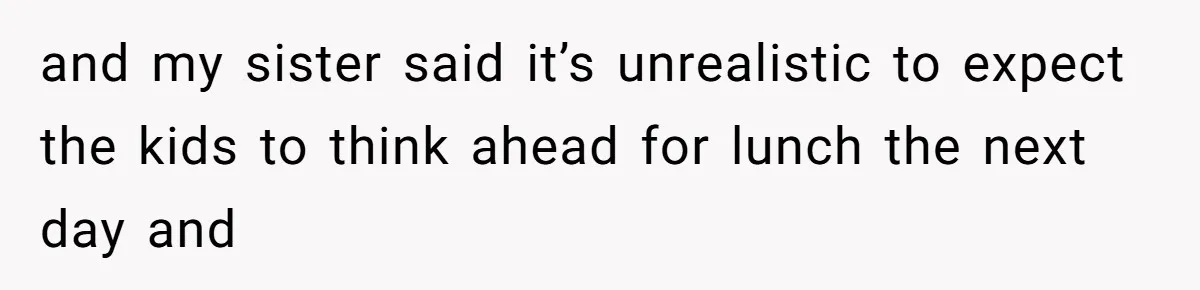 and my sister said it’s unrealistic to expect the kids to think ahead for lunch the next day and