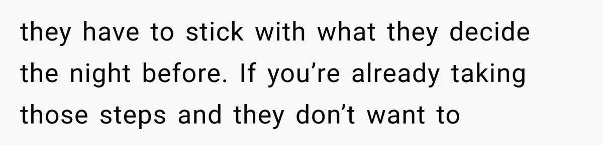 they have to stick with what they decide the night before. If you’re already taking those steps and they don’t want to