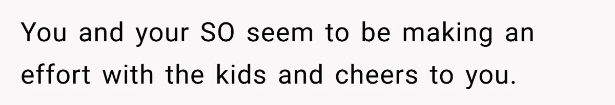 You and your SO seem to be making an effort with the kids and cheers to you.