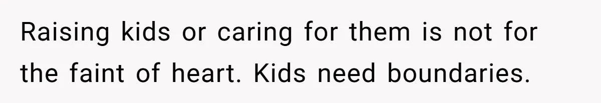 Raising kids or caring for them is not for the faint of heart. Kids need boundaries.