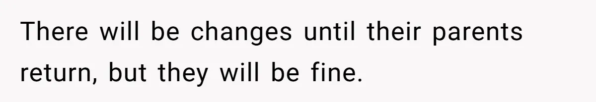 There will be changes until their parents return, but they will be fine.