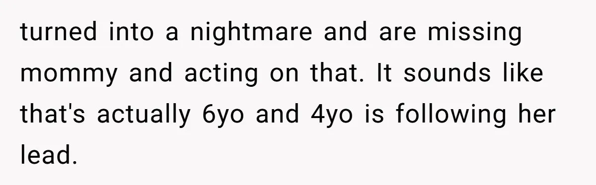 turned into a nightmare and are missing mommy and acting on that. It sounds like that's actually 6yo and 4yo is following her lead.
