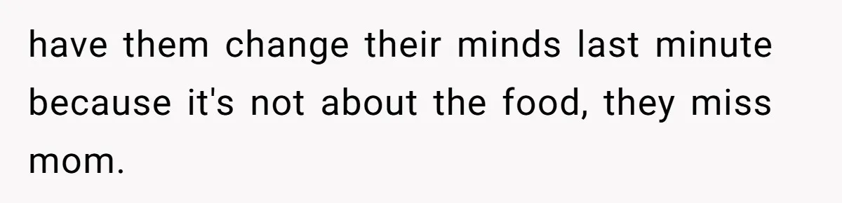 have them change their minds last minute because it's not about the food, they miss mom.