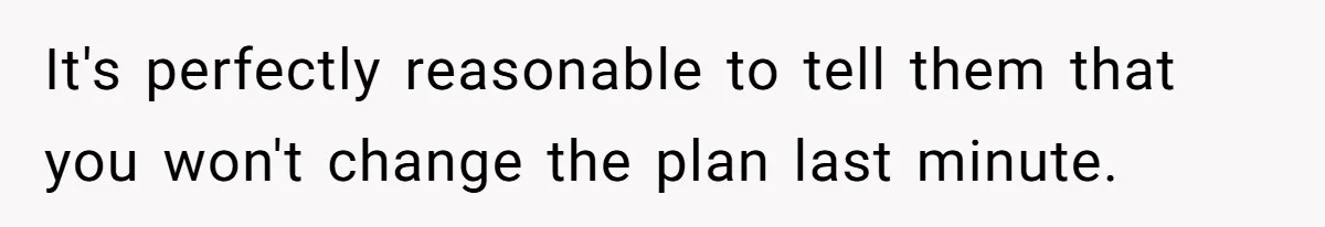 It's perfectly reasonable to tell them that you won't change the plan last minute.