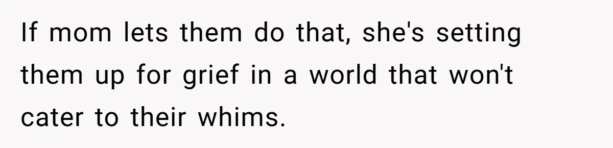 If mom lets them do that, she's setting them up for grief in a world that won't cater to their whims.
