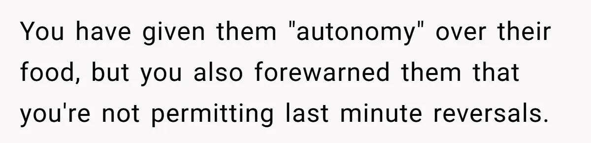You have given them "autonomy" over their food, but you also forewarned them that you're not permitting last minute reversals.
