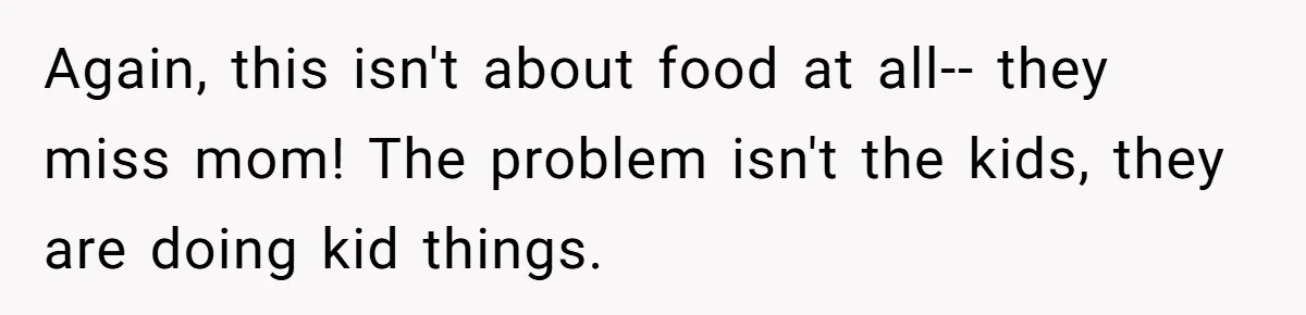 Again, this isn't about food at all-- they miss mom! The problem isn't the kids, they are doing kid things.
