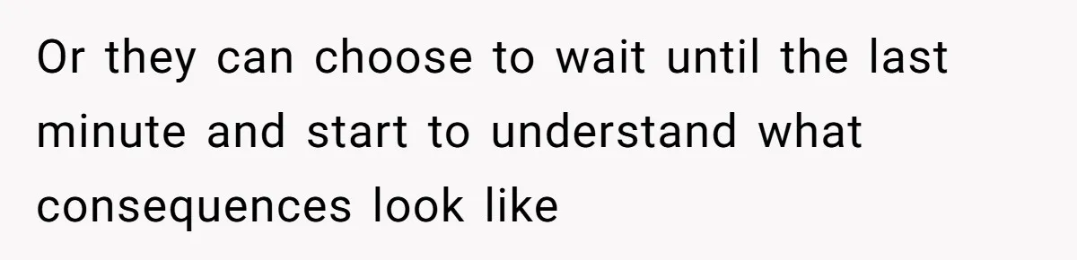 Or they can choose to wait until the last minute and start to understand what consequences look like