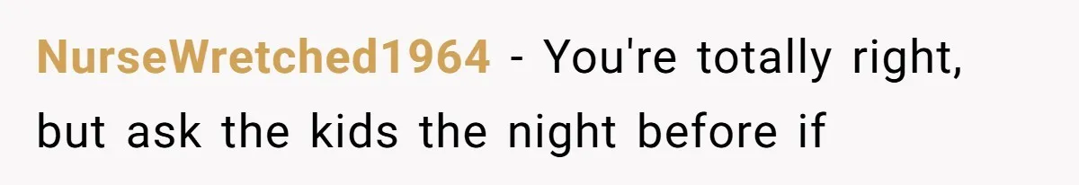 NurseWretched1964 − You're totally right, but ask the kids the night before if