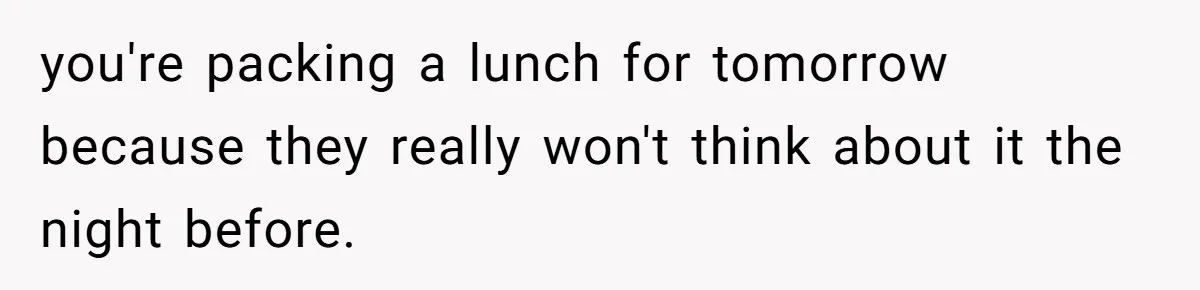 you're packing a lunch for tomorrow because they really won't think about it the night before.