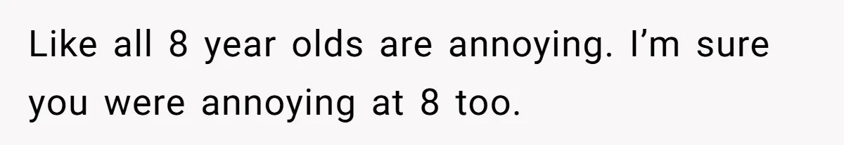 Like all 8 year olds are annoying. I’m sure you were annoying at 8 too.