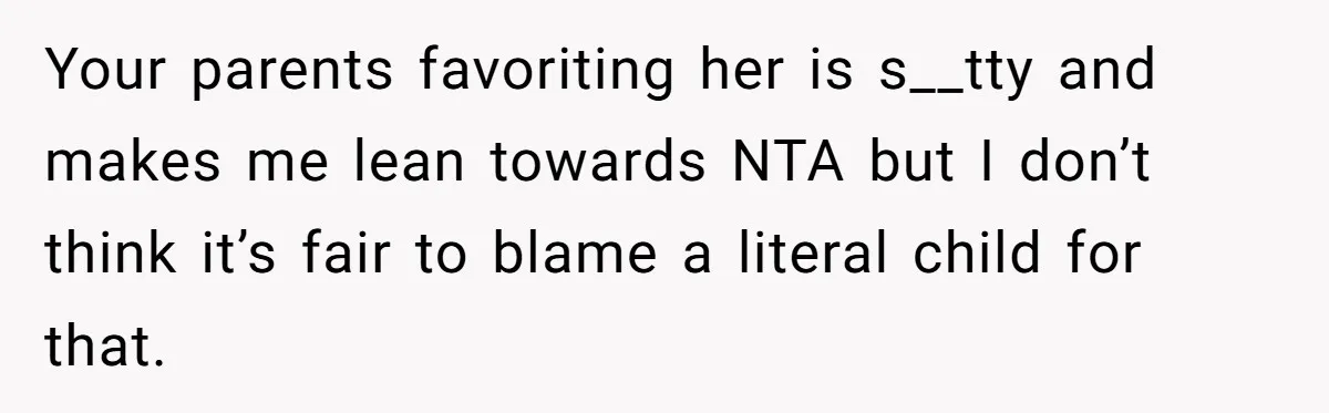 Your parents favoriting her is s__tty and makes me lean towards NTA but I don’t think it’s fair to blame a literal child for that.