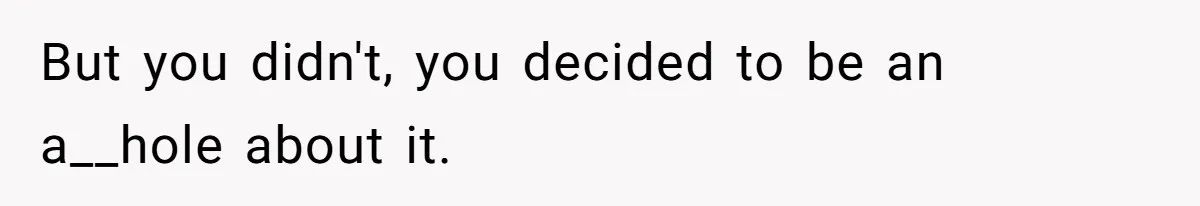 But you didn't, you decided to be an a__hole about it.