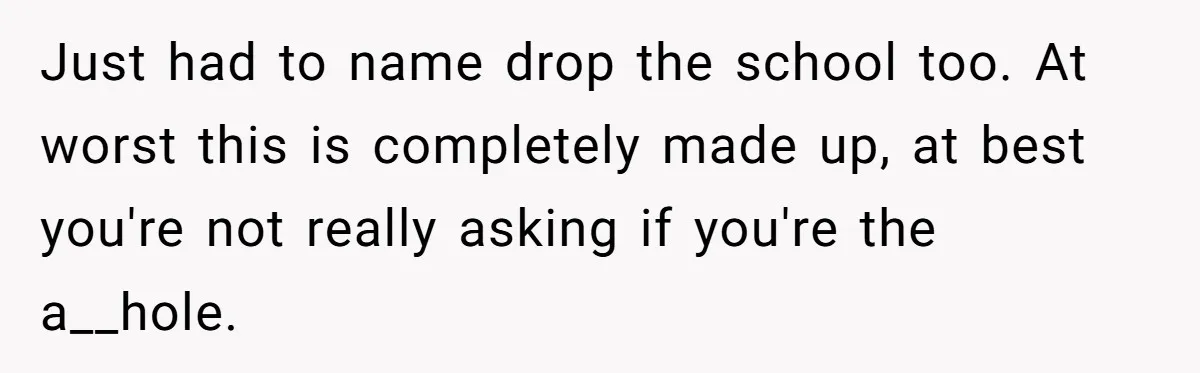 Just had to name drop the school too. At worst this is completely made up, at best you're not really asking if you're the a__hole.