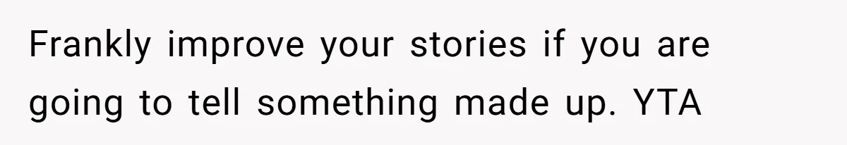 Frankly improve your stories if you are going to tell something made up. YTA