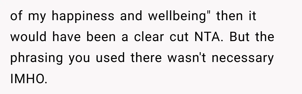 of my happiness and wellbeing" then it would have been a clear cut NTA. But the phrasing you used there wasn't necessary IMHO.