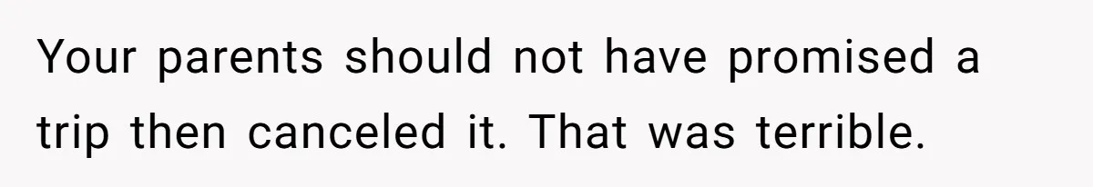 Your parents should not have promised a trip then canceled it. That was terrible.