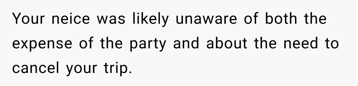 Your neice was likely unaware of both the expense of the party and about the need to cancel your trip.