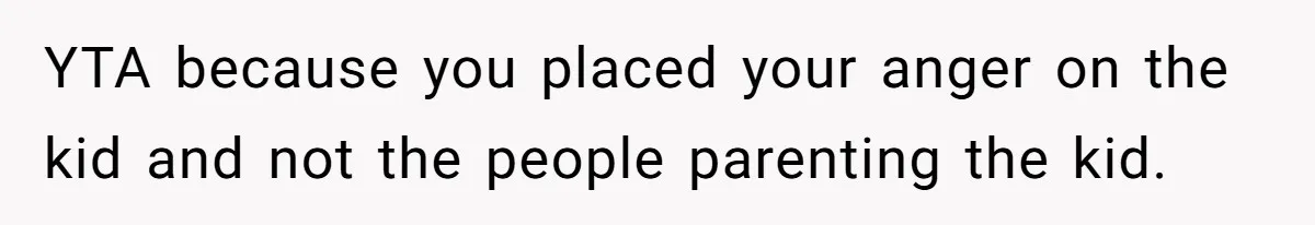 YTA because you placed your anger on the kid and not the people parenting the kid.