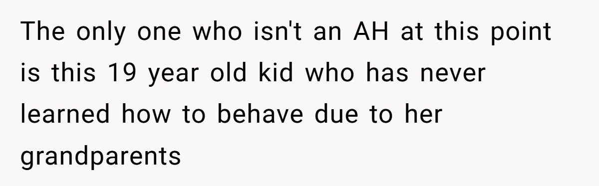 The only one who isn't an AH at this point is this 19 year old kid who has never learned how to behave due to her grandparents