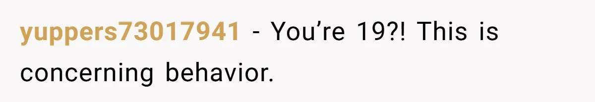 yuppers73017941 − You’re 19?! This is concerning behavior.
