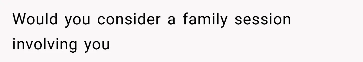 Would you consider a family session involving you
