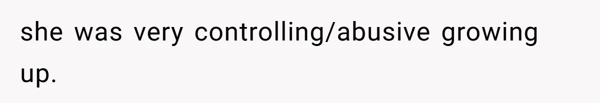 she was very controlling/abusive growing up.
