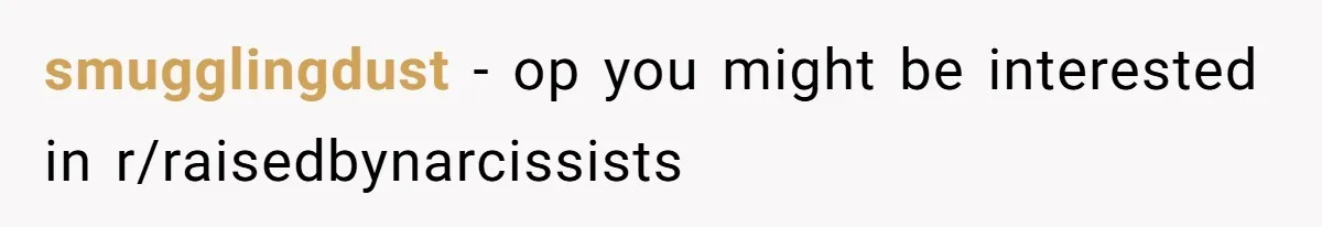 smugglingdust − op you might be interested in r/raisedbynarcissists