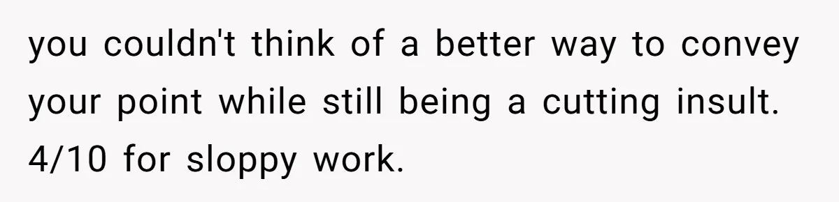 you couldn't think of a better way to convey your point while still being a cutting insult. 4/10 for sloppy work.