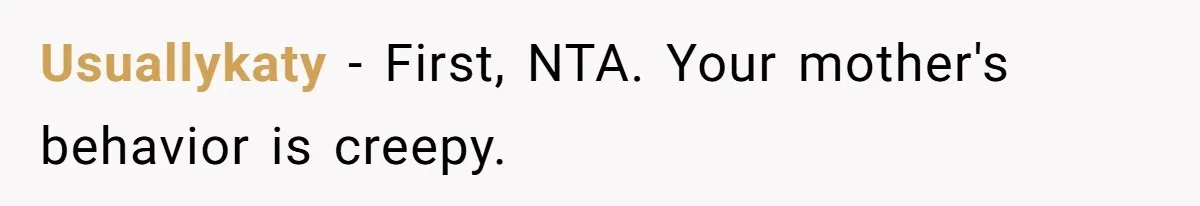 Usuallykaty − First, NTA. Your mother's behavior is creepy.