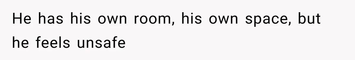 He has his own room, his own space, but he feels unsafe