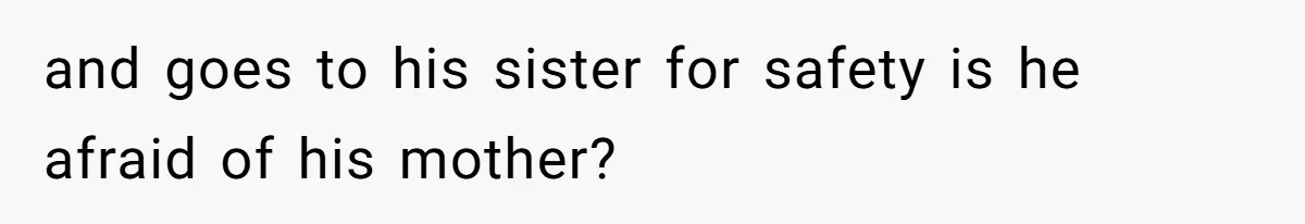 and goes to his sister for safety is he afraid of his mother?