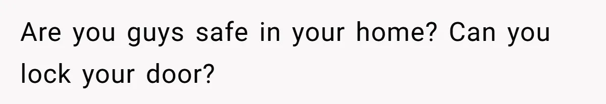 Are you guys safe in your home? Can you lock your door?
