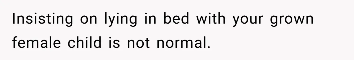 Insisting on lying in bed with your grown female child is not normal.
