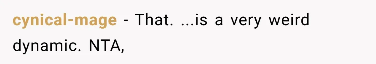 cynical-mage − That. ...is a very weird dynamic. NTA,
